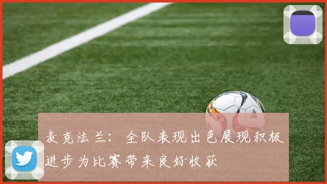 麦克法兰：全队表现出色展现积极进步为比赛带来良好收获