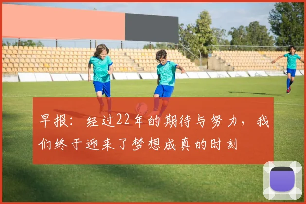 早报：经过22年的期待与努力，我们终于迎来了梦想成真的时刻