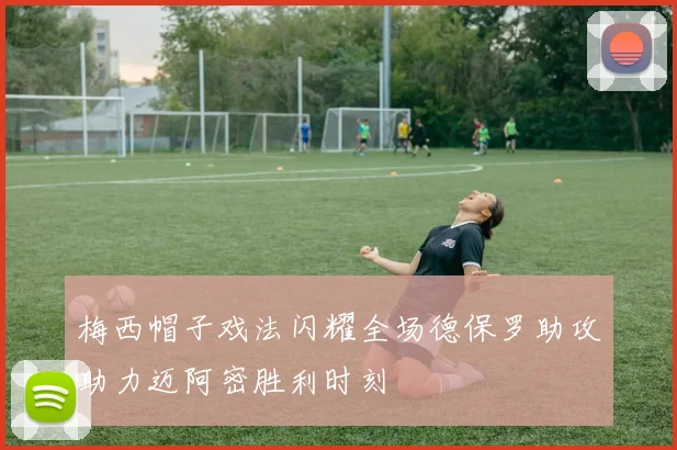 梅西帽子戏法闪耀全场德保罗助攻助力迈阿密胜利时刻
