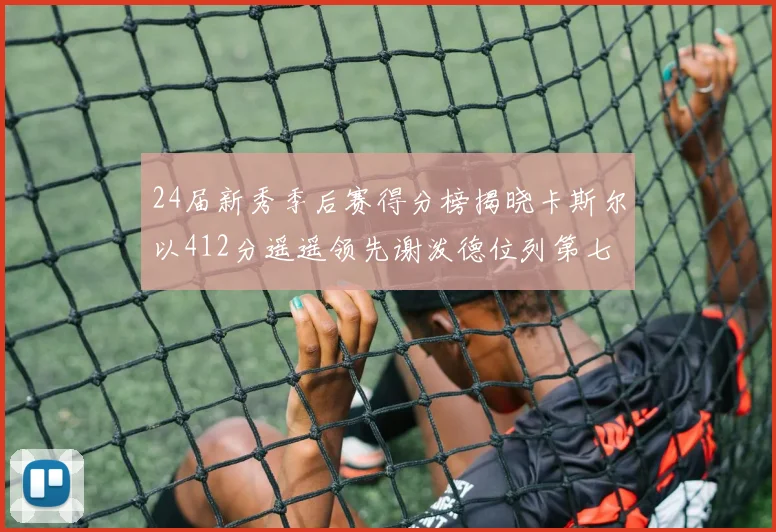 24届新秀季后赛得分榜揭晓卡斯尔以412分遥遥领先谢泼德位列第七