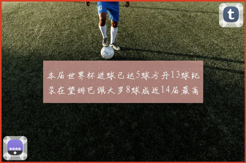 本届世界杯进球已达5球方丹13球纪录在望姆巴佩大罗8球成近14届最高
