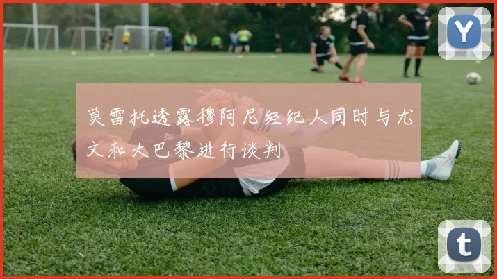 莫雷托透露穆阿尼经纪人同时与尤文和大巴黎进行谈判