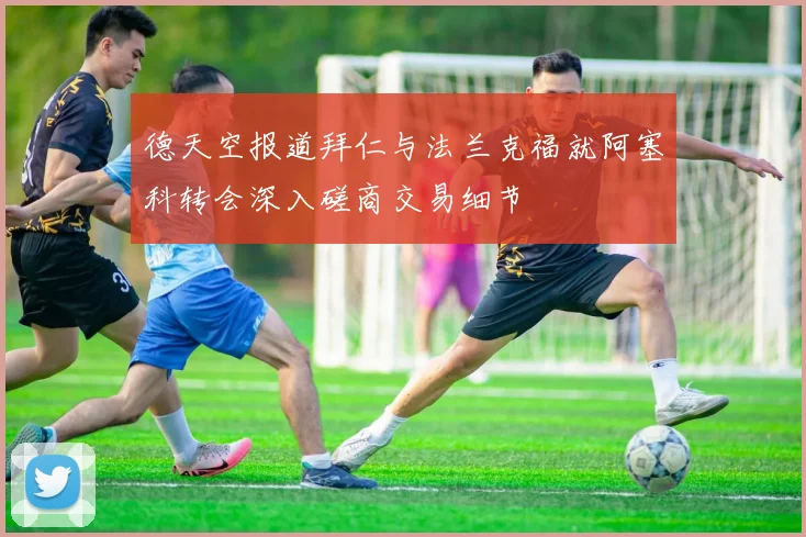 德天空报道拜仁与法兰克福就阿塞科转会深入磋商交易细节